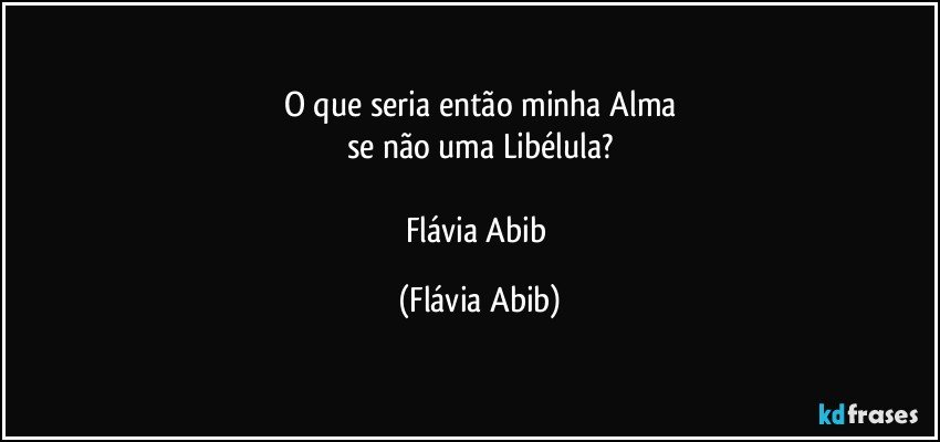 O que seria então minha Alma
se não uma Libélula?

Flávia Abib (Flávia Abib)