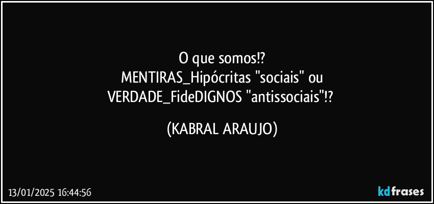 O que somos!?
MENTIRAS_Hipócritas "sociais" ou
VERDADE_FideDIGNOS "antissociais"!? (KABRAL ARAUJO)