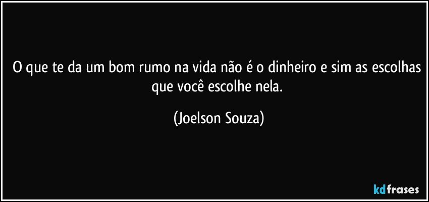 O que te da um bom rumo na vida não é o dinheiro e sim as escolhas que você escolhe nela. (Joelson Souza)