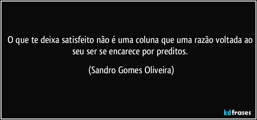 O que te deixa satisfeito não é uma coluna que uma razão voltada ao seu ser se encarece por preditos. (Sandro Gomes Oliveira)