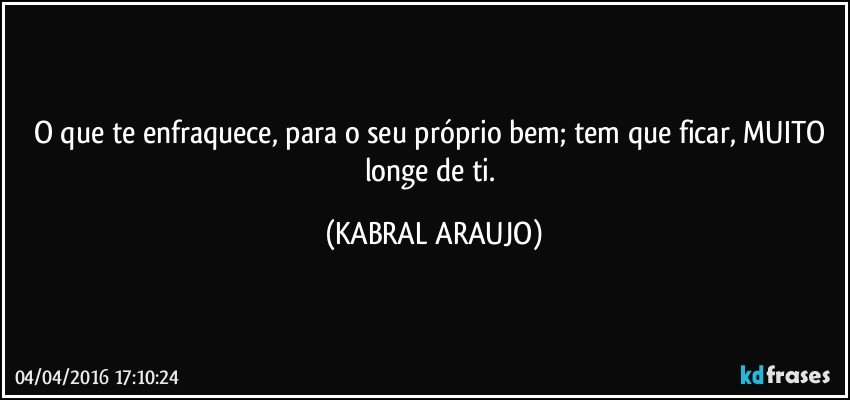 O que te enfraquece, para o seu próprio bem; tem que ficar, MUITO longe de ti. (KABRAL ARAUJO)