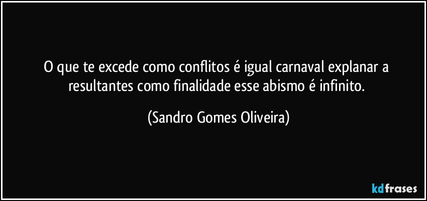 O que te excede como conflitos é igual carnaval explanar a resultantes como finalidade esse abismo é infinito. (Sandro Gomes Oliveira)