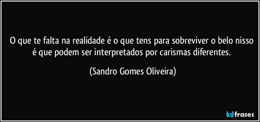 O que te falta na realidade é o que tens para sobreviver o belo nisso é que podem ser interpretados por carismas diferentes. (Sandro Gomes Oliveira)