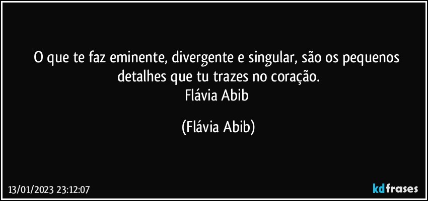 O que te faz eminente, divergente e singular, são os pequenos detalhes que tu trazes no coração.
Flávia Abib (Flávia Abib)