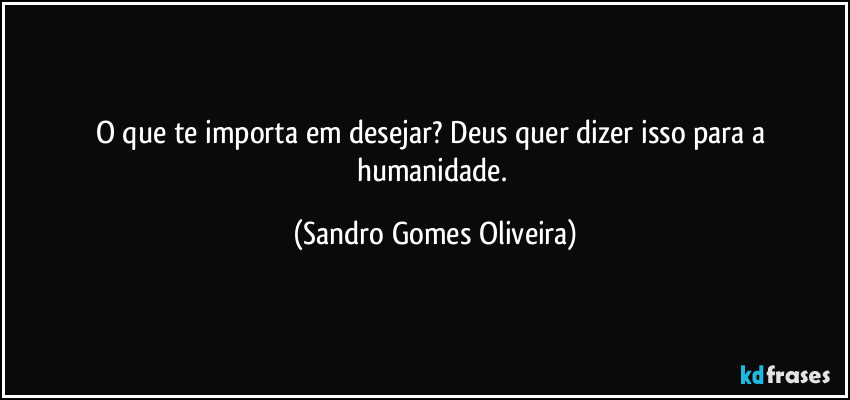 O que te importa em desejar? Deus quer dizer isso para a humanidade. (Sandro Gomes Oliveira)