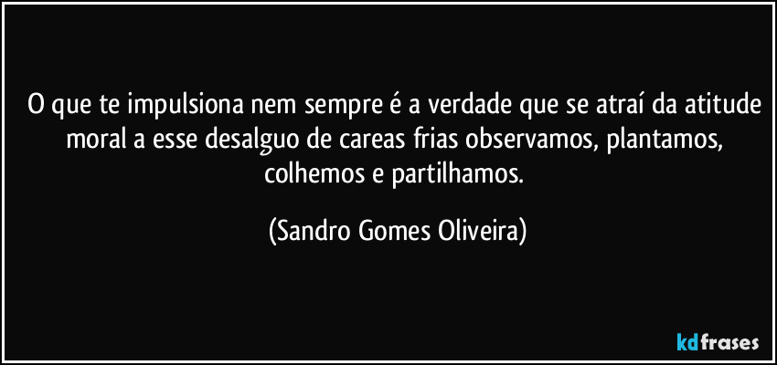 O que te impulsiona nem sempre é a verdade que se atraí da atitude moral a esse desalguo de careas frias observamos, plantamos, colhemos e partilhamos. (Sandro Gomes Oliveira)