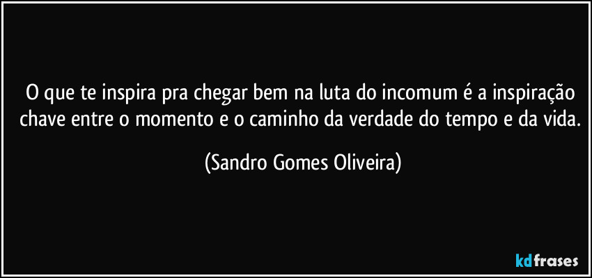 O que te inspira pra chegar bem na luta do incomum é a inspiração chave entre o momento e o caminho da verdade do tempo e da vida. (Sandro Gomes Oliveira)