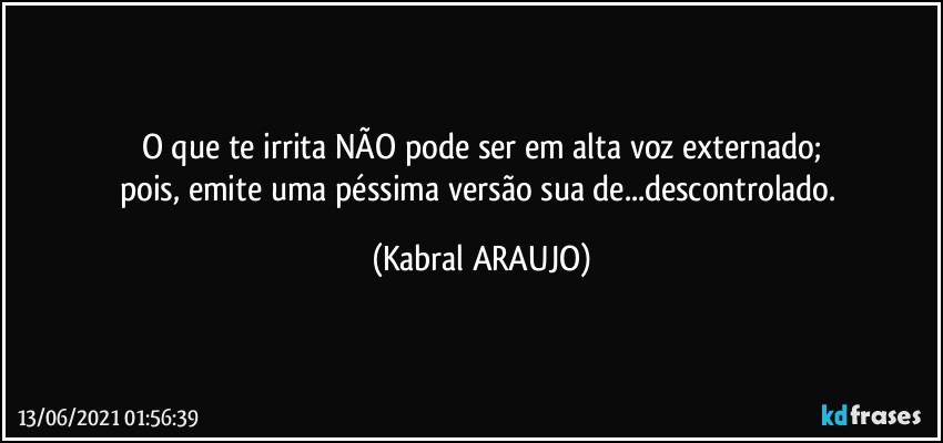 O que te irrita NÃO pode ser em alta voz externado;
pois, emite uma péssima versão sua de...descontrolado. (KABRAL ARAUJO)