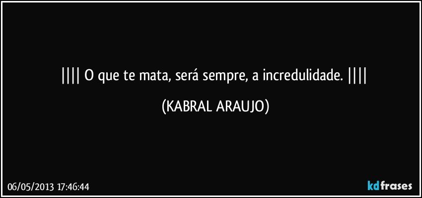  O que te mata, será sempre, a incredulidade.  (KABRAL ARAUJO)