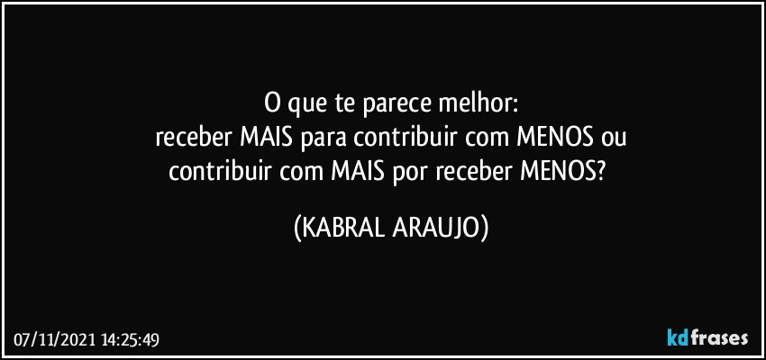 O que te parece melhor:
receber MAIS para contribuir com MENOS ou
contribuir com MAIS por receber MENOS? (KABRAL ARAUJO)