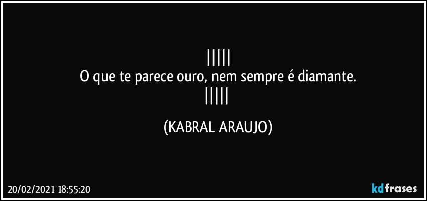 
O que te parece ouro, nem sempre é diamante.
 (KABRAL ARAUJO)