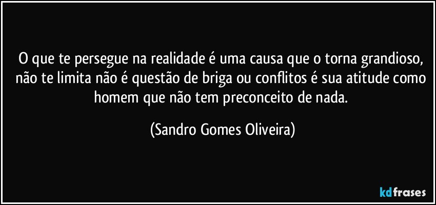 O que te persegue na realidade é uma causa que o torna grandioso, não te limita não é questão de briga ou conflitos é sua atitude como homem que não tem preconceito de nada. (Sandro Gomes Oliveira)