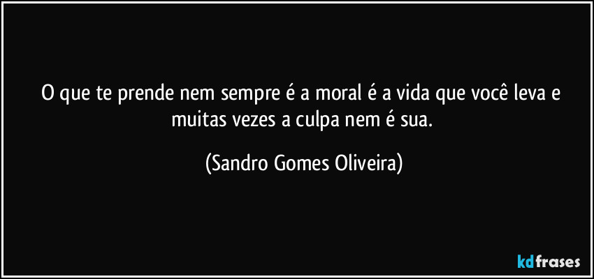 O que te prende nem sempre é a moral é a vida que você leva e muitas vezes a culpa nem é sua. (Sandro Gomes Oliveira)