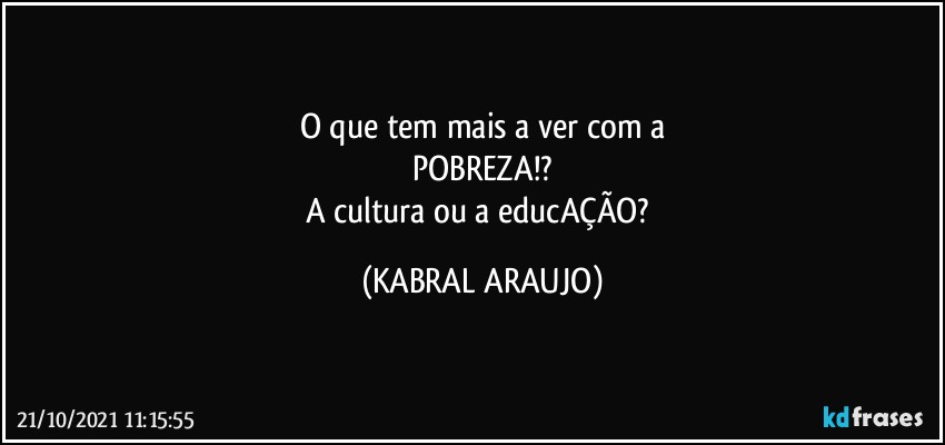 O que tem mais a ver com a
POBREZA!?
A cultura ou a educAÇÃO? (KABRAL ARAUJO)