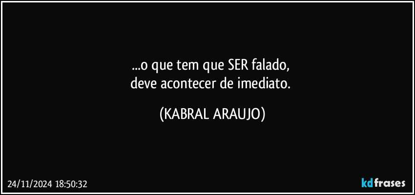 ...o que tem que SER falado, 
deve acontecer de imediato. (KABRAL ARAUJO)