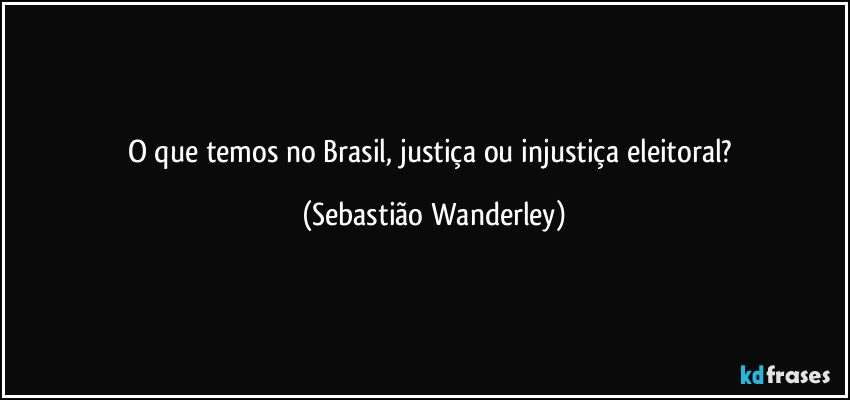 O que temos no Brasil, justiça ou injustiça eleitoral? (Sebastião Wanderley)