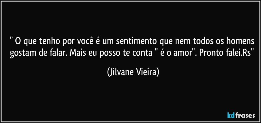 " O que tenho por você é um sentimento que nem todos os homens gostam de falar. Mais eu posso te conta " é o amor". Pronto falei.Rs" (Jilvane Vieira)