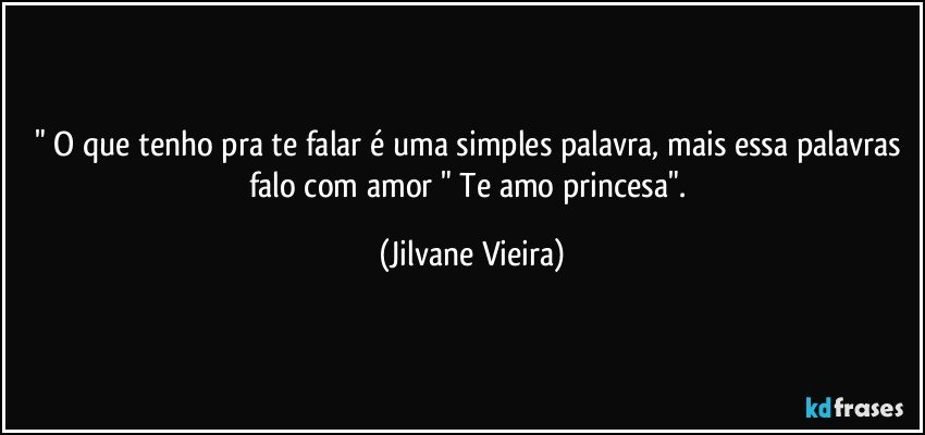 " O que tenho pra te falar é uma simples palavra, mais essa palavras falo com amor " Te amo princesa". (Jilvane Vieira)