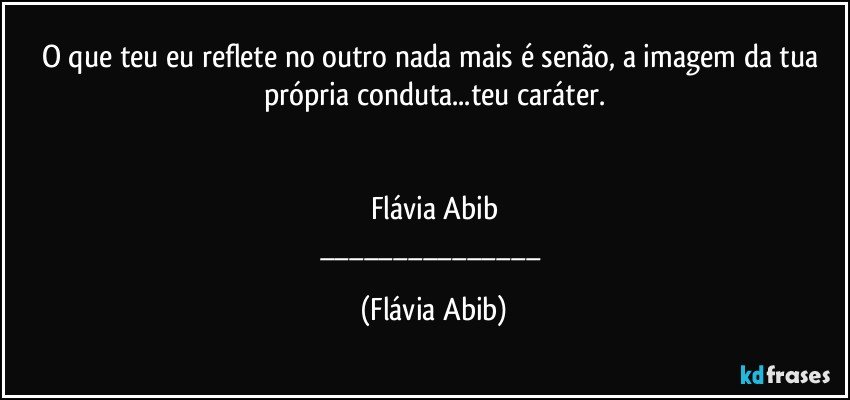 O que teu eu reflete no outro nada mais é senão, a imagem da tua própria conduta...teu caráter.


Flávia Abib
___ (Flávia Abib)