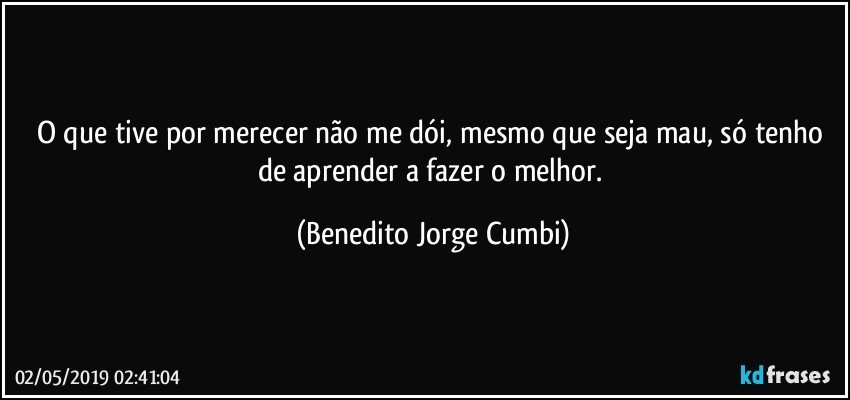 O que tive por merecer não me dói, mesmo que seja mau, só tenho de aprender a fazer o melhor. (Benedito Jorge Cumbi)