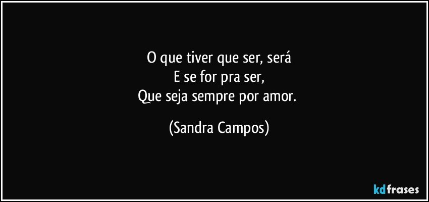 O que tiver que ser, será
E se for pra ser,
Que seja sempre por amor. (Sandra Campos)