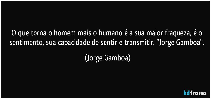 O que torna o homem mais o humano é a sua maior fraqueza, é o sentimento,  sua capacidade de sentir e transmitir. "Jorge Gamboa". (Jorge Gamboa)