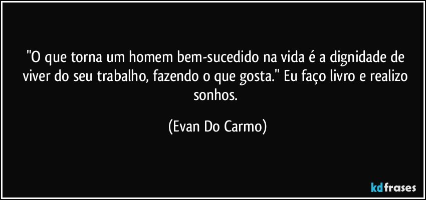 "O que torna um homem bem-sucedido na vida é a dignidade de viver do seu trabalho, fazendo o que gosta." Eu faço livro e realizo sonhos. (Evan Do Carmo)