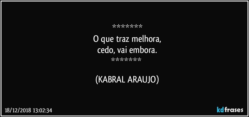 
O que traz melhora,
cedo, vai embora.
 (KABRAL ARAUJO)