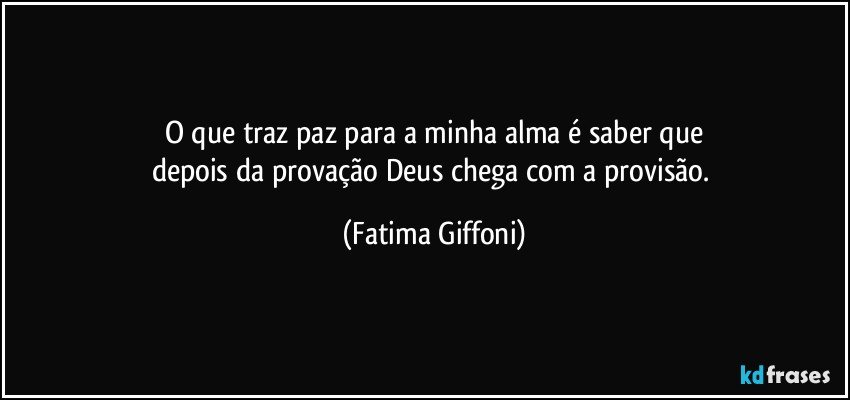 O que traz paz para a minha alma é saber que
depois da provação Deus chega com a provisão. (Fatima Giffoni)