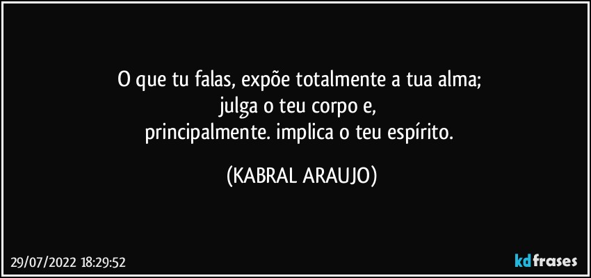 O que tu falas, expõe totalmente a tua alma; 
julga o teu corpo e, 
principalmente. implica o teu espírito. (KABRAL ARAUJO)