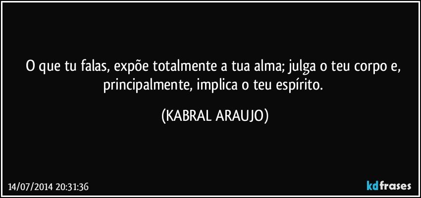 O que tu falas, expõe totalmente a tua alma; julga o teu corpo e, principalmente, implica o teu espírito. (KABRAL ARAUJO)