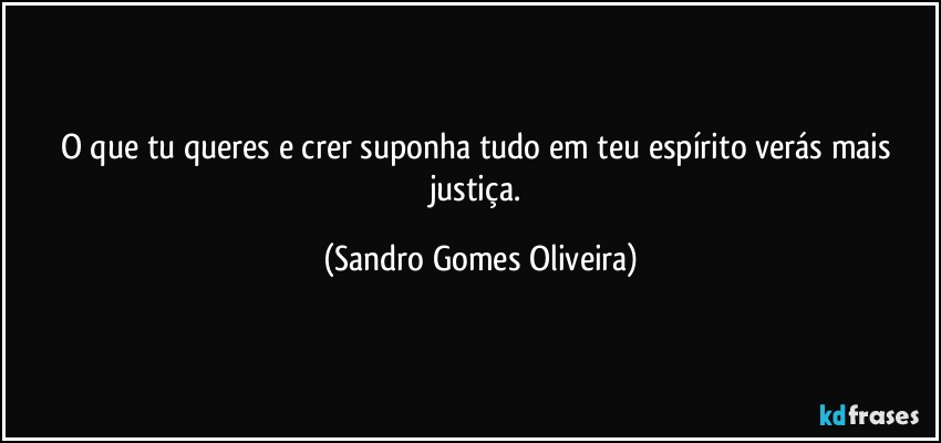 O que tu queres e crer suponha tudo em teu espírito verás mais justiça. (Sandro Gomes Oliveira)