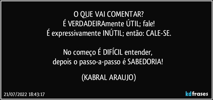 O QUE VAI COMENTAR?
É VERDADEIRAmente ÚTIL; fale!
É expressivamente INÚTIL; então: CALE-SE.

No começo É DIFÍCIL entender, 
depois o passo-a-passo é SABEDORIA! (KABRAL ARAUJO)