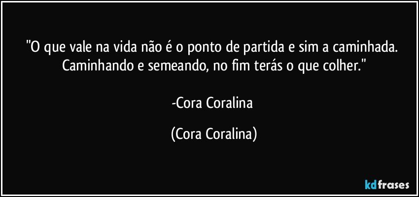 "O que vale na vida não é o ponto de partida e sim a caminhada. Caminhando e semeando, no fim terás o que colher."

-Cora Coralina (Cora Coralina)