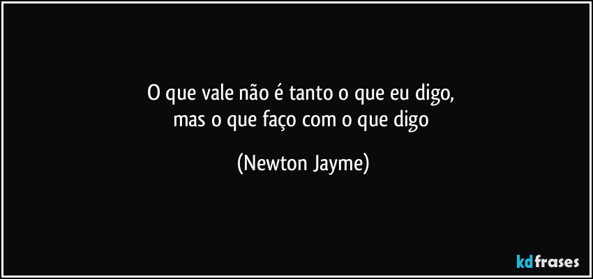 O que vale não é tanto o que eu digo, 
mas o que faço com o que digo (Newton Jayme)