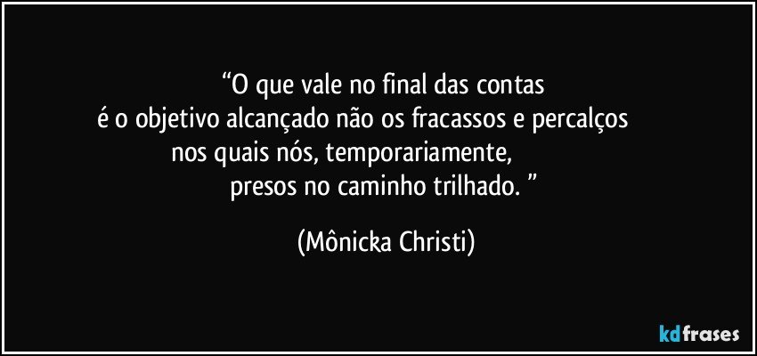 “O que vale no final das contas 
é o objetivo alcançado não os fracassos e percalços                           
nos quais nós, temporariamente,                                                  
presos no caminho trilhado. ” (Mônicka Christi)