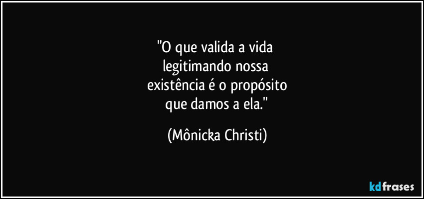 "O que valida a vida 
legitimando nossa 
existência é o propósito
 que damos a ela." (Mônicka Christi)