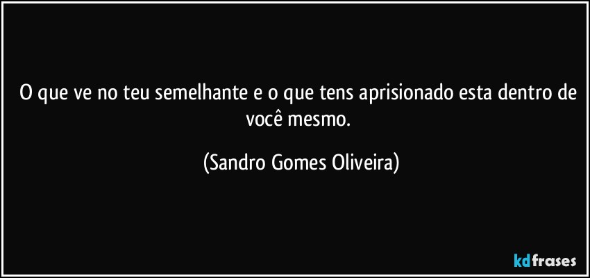 O que ve no teu semelhante e o que tens aprisionado esta dentro de você mesmo. (Sandro Gomes Oliveira)