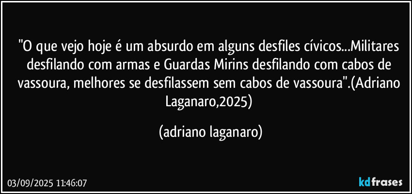 "O que vejo hoje é um absurdo em alguns desfiles cívicos...Militares desfilando com armas e Guardas Mirins desfilando com cabos de vassoura, melhores se desfilassem sem cabos de vassoura".(Adriano Laganaro,2025) (adriano laganaro)