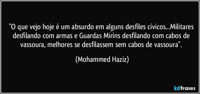 "O que vejo hoje é um absurdo em alguns desfiles cívicos...Militares desfilando com armas e Guardas Mirins desfilando com cabos de vassoura, melhores se desfilassem sem cabos de vassoura". (Mohammed Haziz)