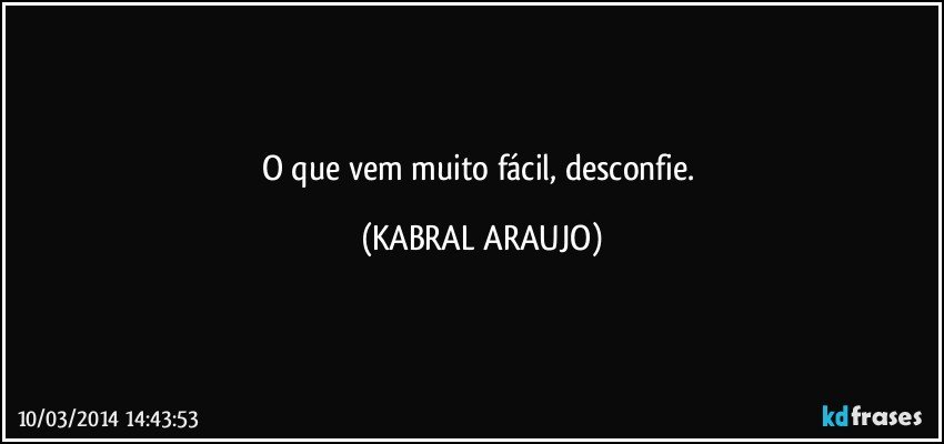 O que vem muito fácil, desconfie. (KABRAL ARAUJO)