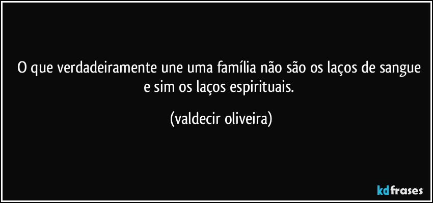 O que verdadeiramente une uma família não são os laços de sangue e sim os laços espirituais. (valdecir oliveira)