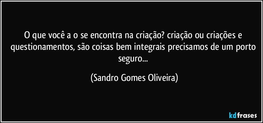 O que você a o se encontra na criação? criação ou criações e questionamentos, são coisas bem integrais precisamos de um porto seguro... (Sandro Gomes Oliveira)