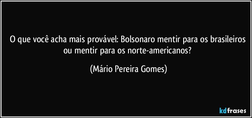 O que você acha mais provável: Bolsonaro mentir para os brasileiros ou mentir para os norte-americanos? (Mário Pereira Gomes)