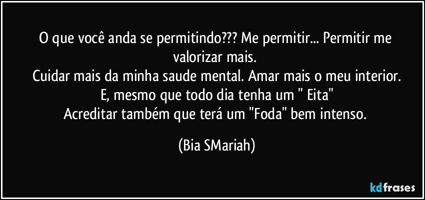 O que você anda se permitindo??? Me permitir... Permitir me valorizar mais. 
Cuidar mais da minha saude mental. Amar mais o meu interior.
E, mesmo que todo dia tenha um " Eita"
Acreditar também que terá um "Foda" bem intenso. (Bia SMariah)