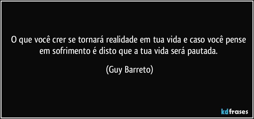 O que você crer se tornará realidade em tua vida e caso você pense em sofrimento é disto que a tua vida será pautada. (Guy Barreto)