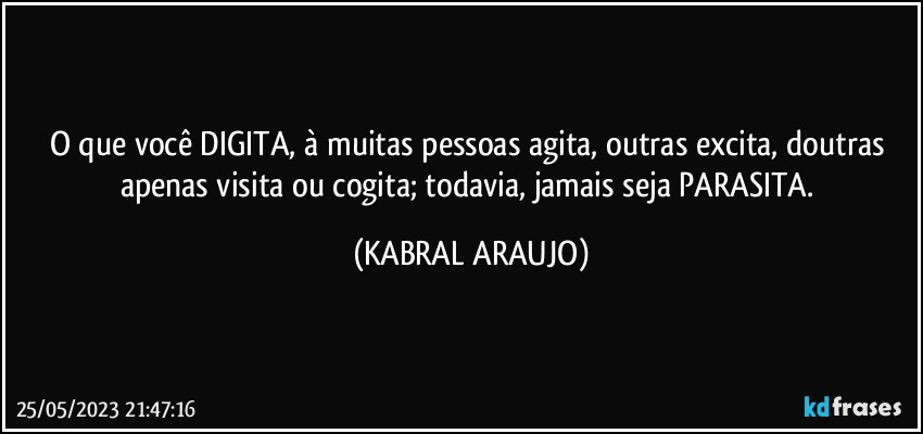 O que você DIGITA, à muitas pessoas agita, outras excita, doutras apenas visita ou cogita; todavia, jamais seja PARASITA. (KABRAL ARAUJO)