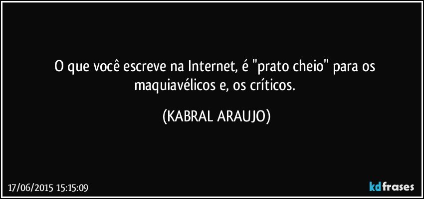 O que você escreve na Internet, é "prato cheio" para os maquiavélicos e, os críticos. (KABRAL ARAUJO)