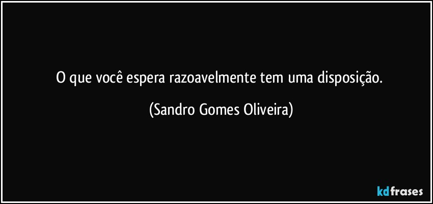 O que você espera razoavelmente tem uma disposição. (Sandro Gomes Oliveira)