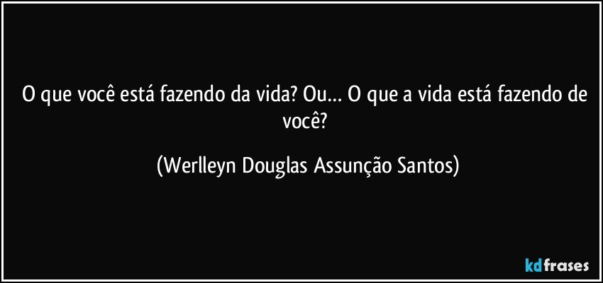 O que você está fazendo da vida? Ou… O que a vida está fazendo de você? (Werlleyn Douglas Assunção Santos)